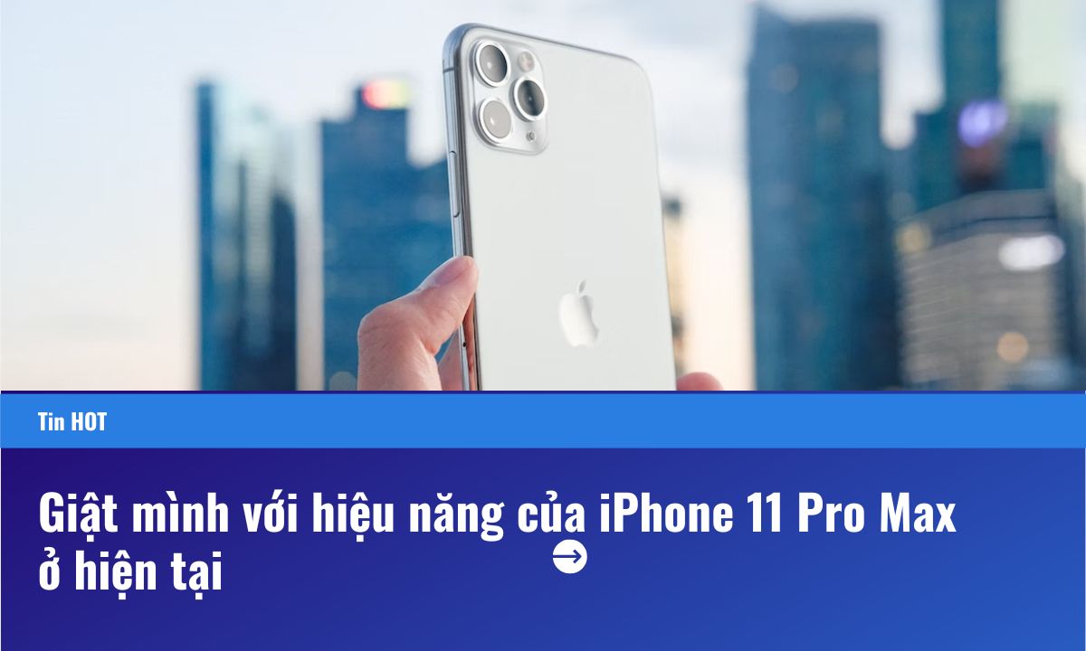 Giật mình với hiệu năng của iPhone 11 Pro Max ở hiện tại