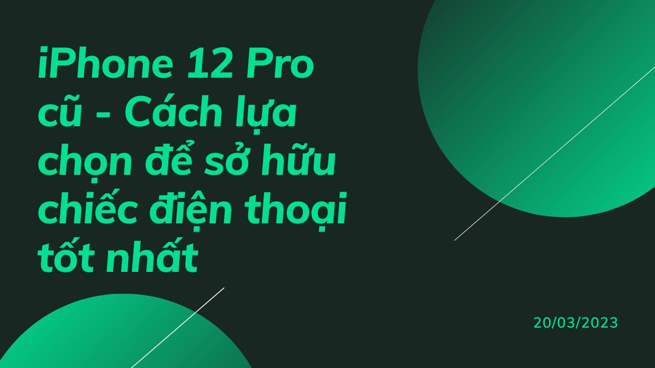 iPhone 12 Pro cũ - Cách lựa chọn để sở hữu chiếc điện thoại tốt nhất