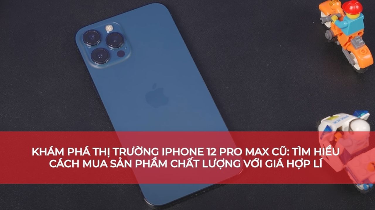 Khám phá thị trường iPhone 12 Pro Max cũ: Tìm hiểu cách mua sản phẩm chất lượng với giá hợp lí