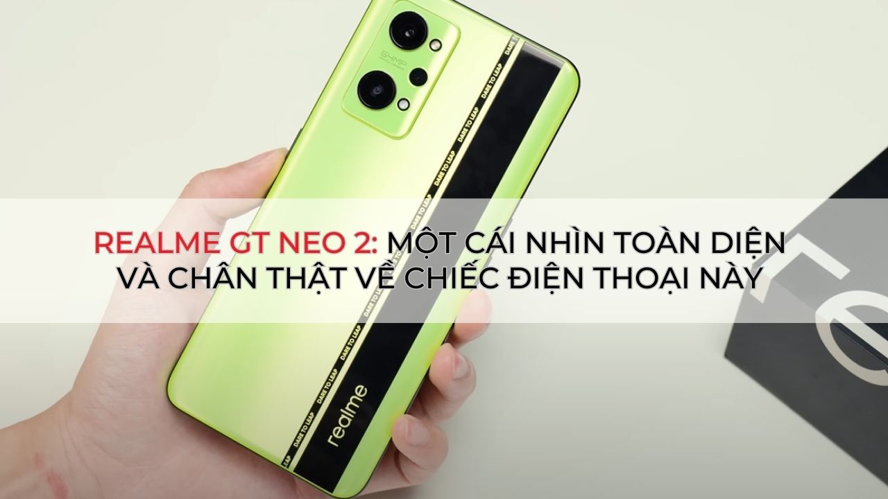 Realme GT Neo 2: một cái nhìn toàn diện và chân thật về chiếc điện thoại này
